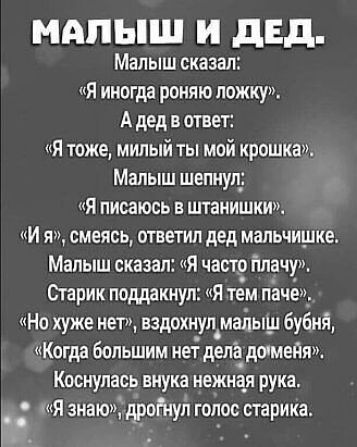 МАЛЫШ И дБд Малыш сказал Я иногда роняю ложку А дед в ответ Я тоже милый ты мой крошка Малыш шепнул Я лисаюсь в штанишки И я смеясь ответил дед мальчишке Малыш сказал Я часто плачу Старик поддакнул Я тем лаче_ Но хуже нет вздохнул малыш бубнй Когда большим нет дела димедя Коснулась внука нежная рука 0 Я знаю дрогнул голос старика