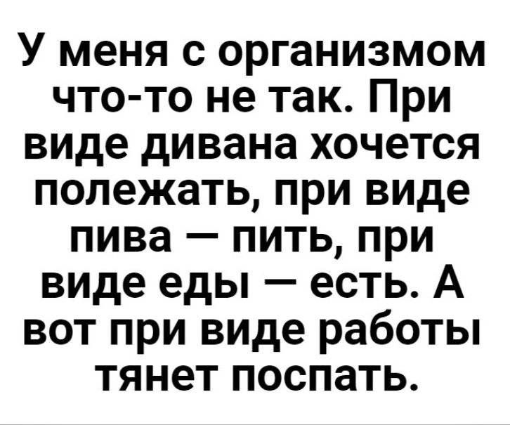 У меня с организмом что то не так При виде дивана хочется полежать при виде пива пить при виде еды есть А вот при виде работы тянет поспать