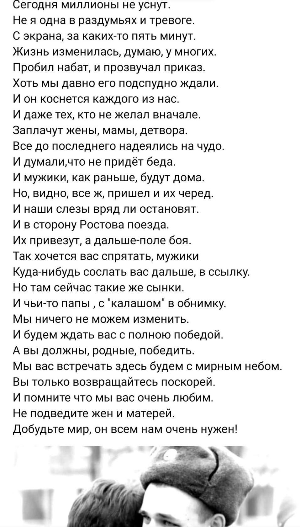 Сегодня миллионы е уснут Не я одна в раздумьях и тревоге С экрана за каких то пять минут Жизнь изменилась думаю у многих Пробил набат и прозвучал приказ Хоть мы давно его подспудно ждали И он коснется каждого из нас и даже тех кто не желал вначале заплачут жены мамы детвора Все до последнего надеялись на чудо И думапичто не придет беда И мужики как раньше будут дома Но видно все ж пришел и их чере