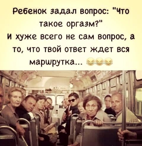 Ребенок задал вопрос Что такое оргазм и хуже всего не сам вопрос а то что твой ответ ждет вся маршрутка