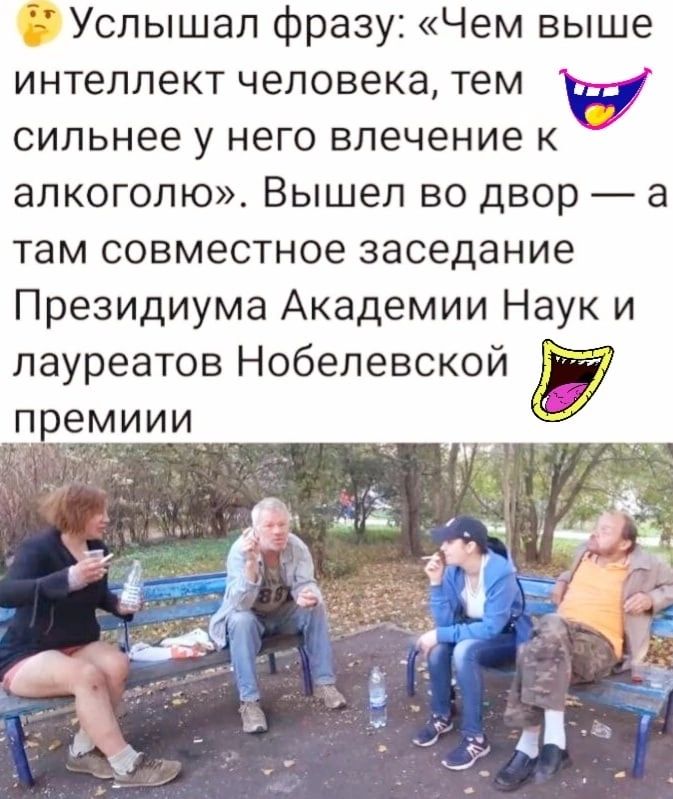 Услышал фразу Чем выше интеллект человека тем и сильнее у него влечение к алкоголю Вышел во двор а там совместное заседание Президиума Академии Наук и лауреатов Нобелевской премиии