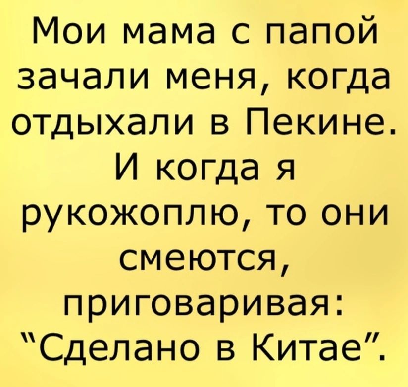 Мои мама с папой зачали меня когда отдыхали в Пекине И когда я рукожоплю то они смеются приговаривая Сделано в Китае