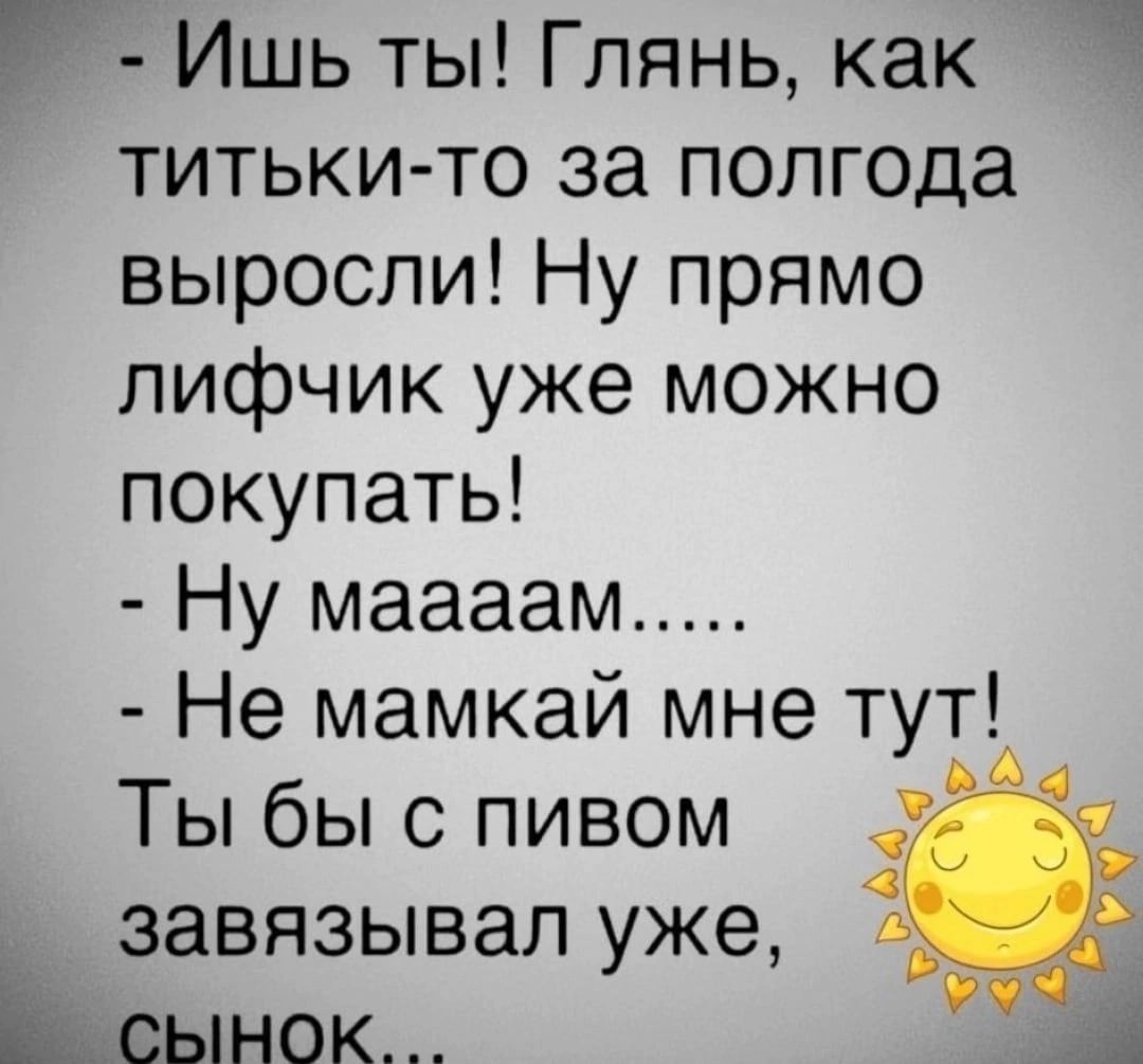 Г Ишь ты Глянь как титьки то за полгода выросли Ну прямо лифчик уже можно покупать Ну маааам Не мамкай мне тут Ты бы с пивом завязывал уже Етсынок