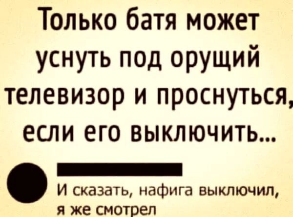 Только батя может уснуть под орущий телевизор и проснуться ЕСЛИ ЕГО ВЫКЛЮЧИТЬ _ И сказать нафига выключил я же СМОТПеЛ