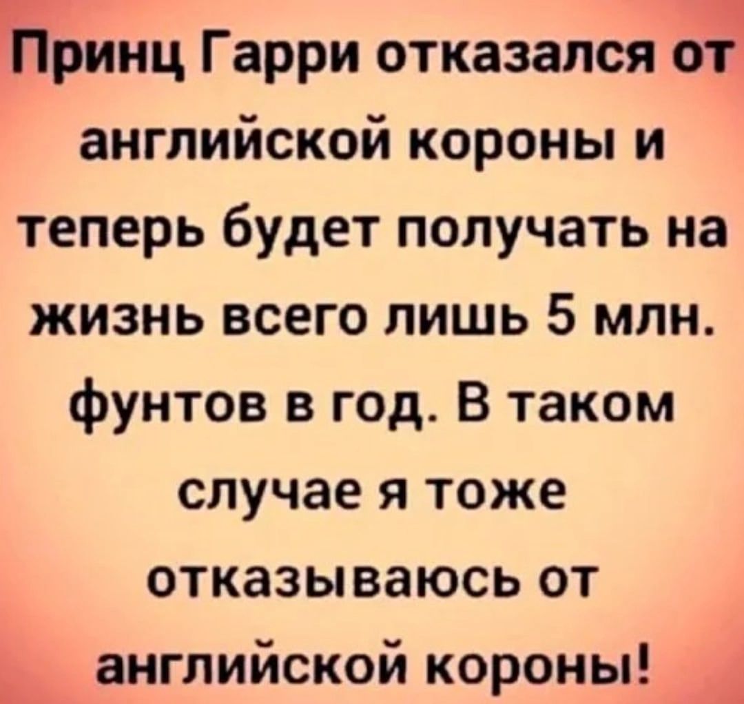 Еринц Гарри отказался о английской короны и теперь будет получать на жизнь всего лишь 5 млн фунтов в год В таком случае я тоже отказываюсь от английской короны