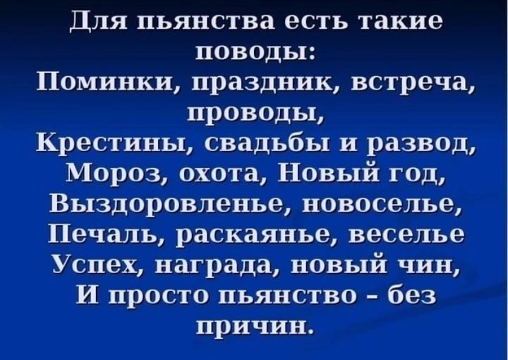 Для пьянства есть такие поводы Поминки праздник встреча проводы Крестины свадьбы и развод Мороз охота Новый год Выздоровленье новоселье Печаль раскаянье веселье Успех награда новый чин И просто пьянство без причин