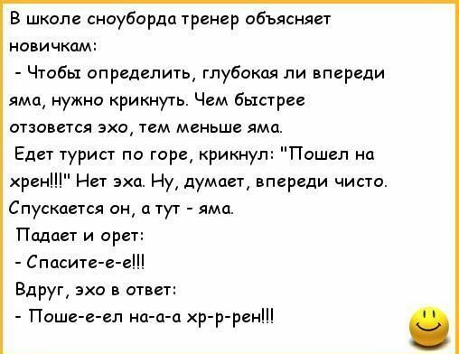 в школе сноуборда 1рекер объявили новичкам Чтобы определи глубокая ли впереди яма нужна крикнуть Чем быстрее изапется эхо тем меньше яма Едет туриа па горе крикнул Пошел на хрен Нет эха Ну думает впереди чисто Спускдеия ан д тут Падает и орет Спаситете Вдруг эхо в ответ Паше е еп иа а а хр ррен
