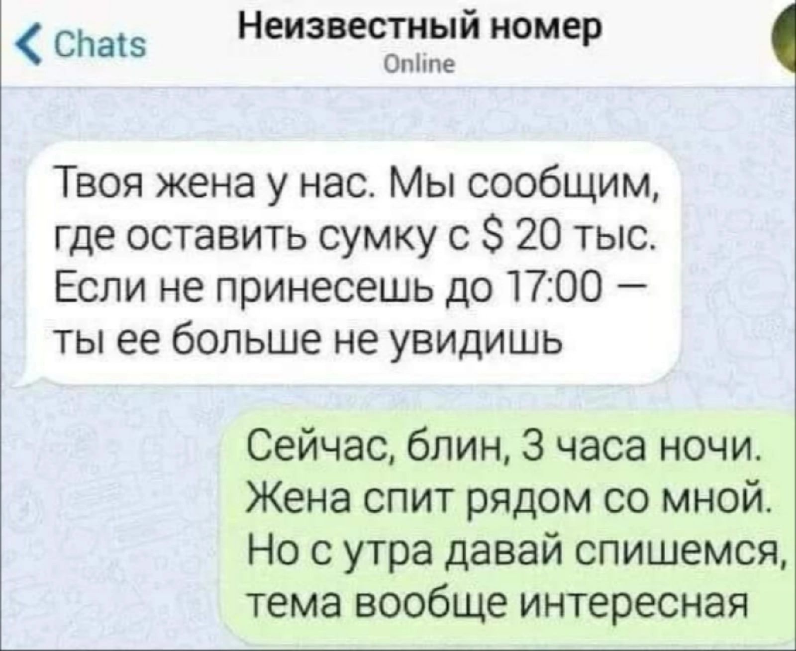 СП 115 Неизвестный номер отте Твоя жена у нас Мы сообщим где оставить сумку с 8 20 тыс Если не принесешь до 1700 ты ее больше не увидишь Сейчас блин 3 часа ночи Жена спит рядом со мной Но с утра давай спишемся тема вообще интересная