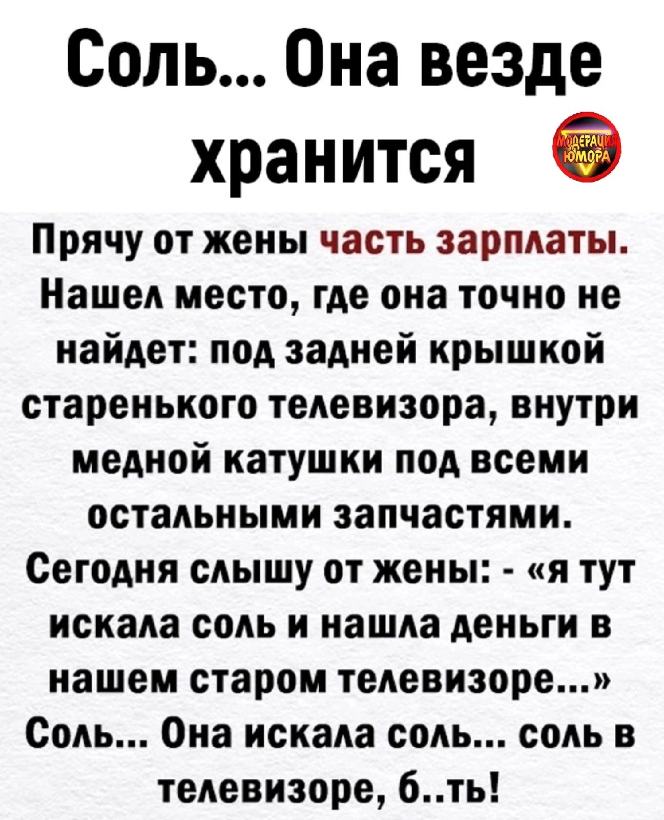 Соль Она везде хранится Прячу от жены часть зарплаты Нашел место где она точно не найдет под задней крышкой старенького телевизора внутри медной катушки под всеми остальными запчастями Сегодня слышу от жены я тут искала соль и нашла деньги в нашем старом телевизоре Соль Она искала соль соль в телевизоре 6ть