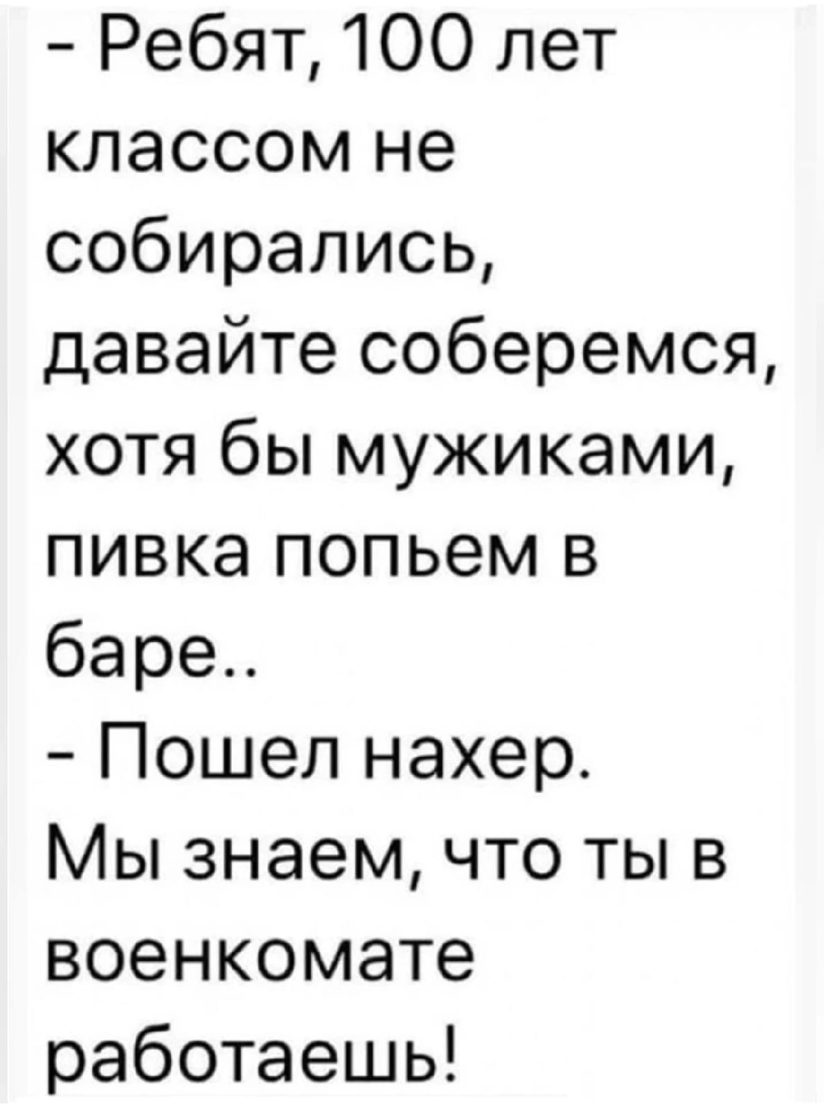 Ребят 100 лет классом не собирались давайте соберемся хотя бы мужиками пивка попьем в баре Пошел нахер Мы знаем что ты в военкомате работаешь