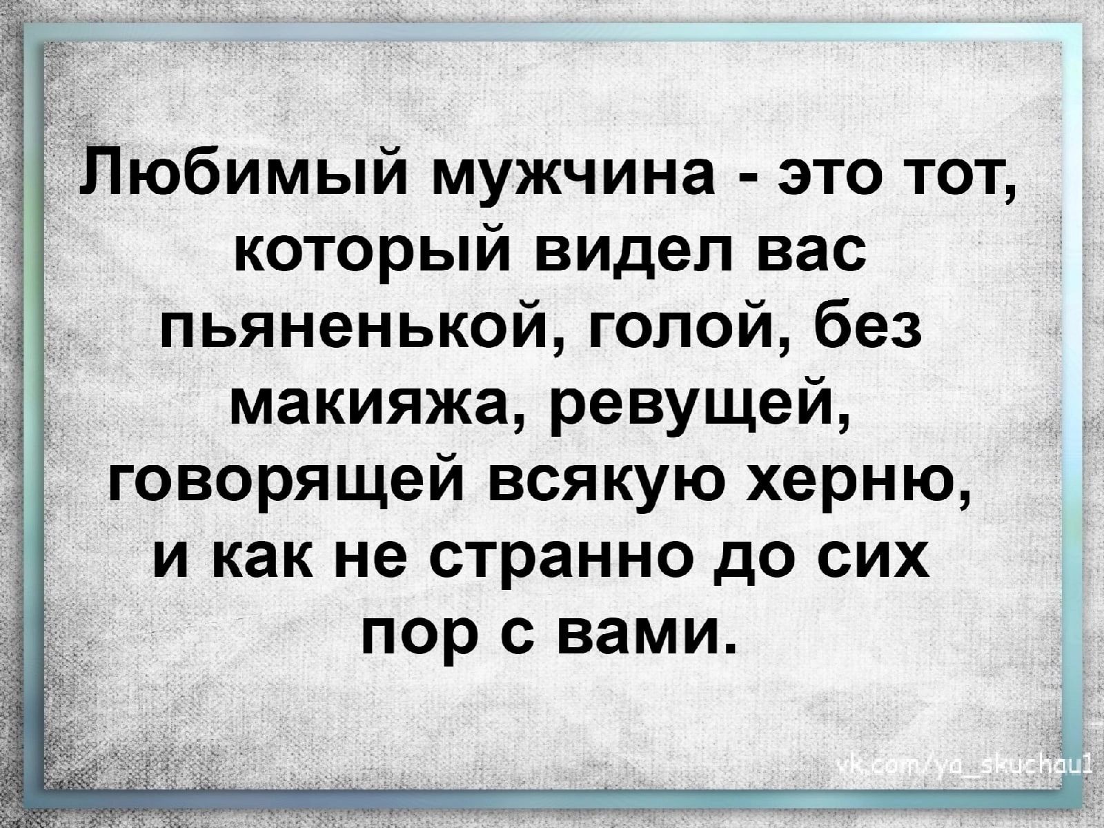 Любимый мужчина это тот который видел вас пьяненькой голой без макияжа  ревущей говорящей всякую херню и как не странно до сих пор с вами - выпуск  №1628780