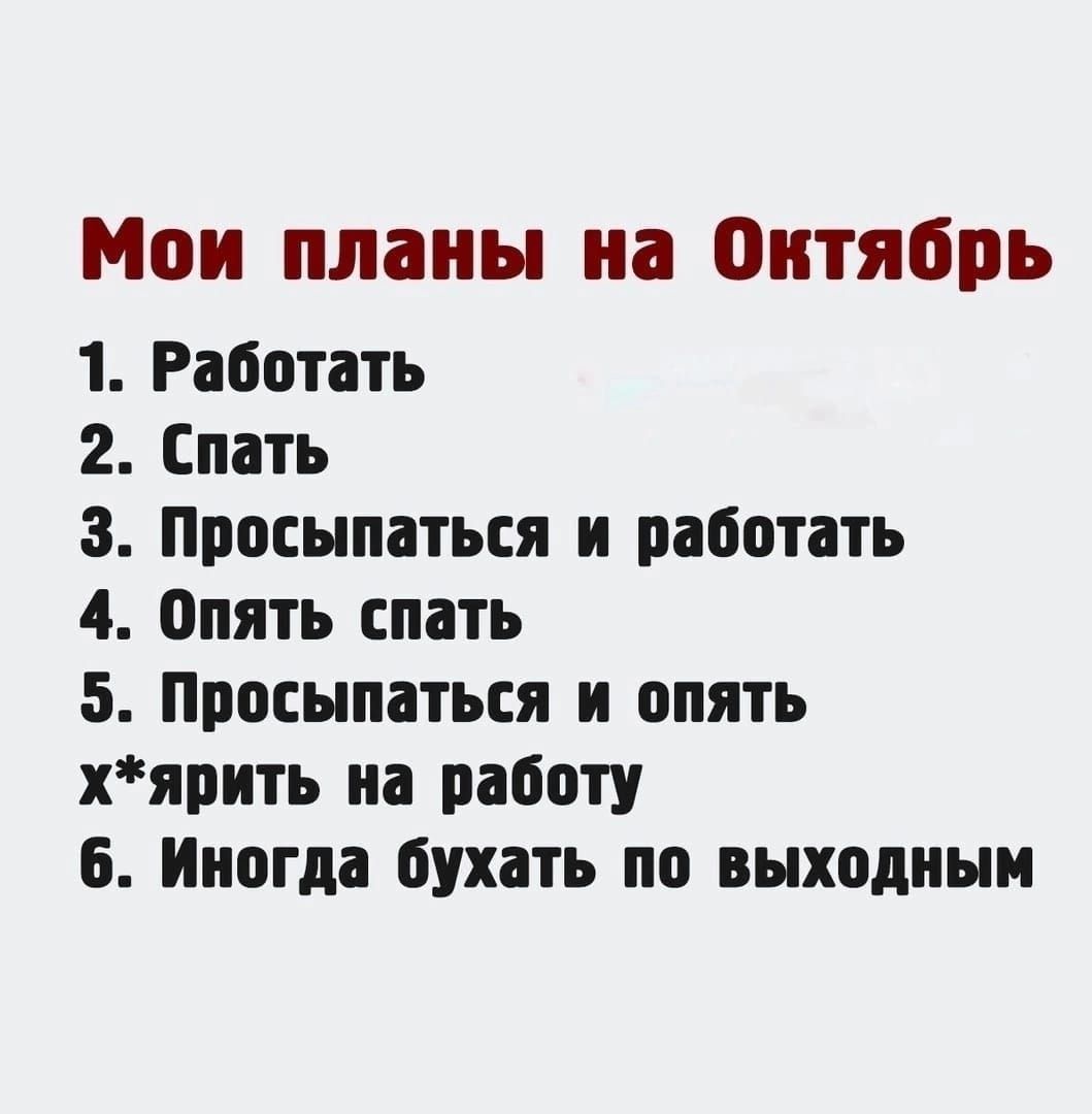 Мои планы на Октябрь 1 Работать 2 Спать з Просыпаться и работать 4 опять спать 5 Просыпаться и опять хярить на работу 6 Иногда бухать по выходным