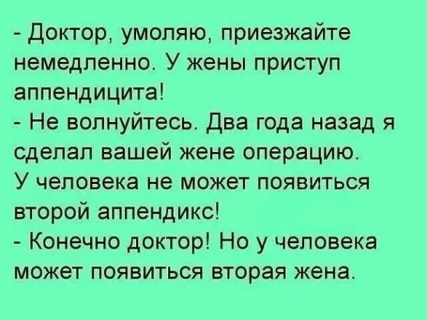 Доктор умоляю приезжайте немедленно У жены приступ аппендицита Не волнуйтесь Два года назад я сделал вашей жене операцию У человека не может появиться второй аппендикс Конечно доктор Но у человека может появиться вторая жена