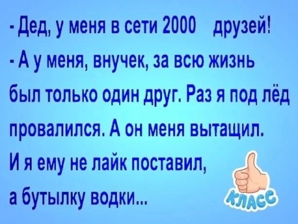 дед у меня в сети 2000 друзей А у меня внучек за всю жизнь был только один друг Раз я под лёд провалился А он меня вытащил И я ему не лайк поставил а бутылку водки зщзё