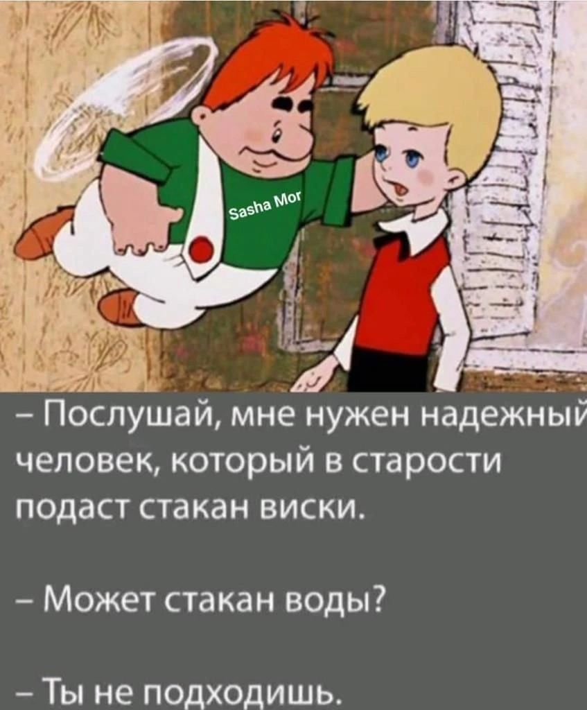 ПОСЛУШЗЙ МНЕ НУЖЕН надежныу человек КОТОРЫЙ В старости ПОДЗСТ стакан ВИСКИ Может стакан воды Ты не подходишь