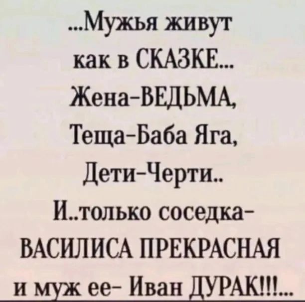 Мужья живут как в СКАЗКЕ ЖенаВЕДЬМА ТещаБаба Яга ДетиЧерти итолько соседка ВАСИЛИСА ПРЕКРАСНАЯ и ее Иван Акт