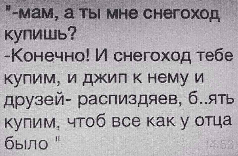 мам даёты мне снегоход купишь Конечно И снегоход тебе купим и джип к нему и друзей распиздяев бять купим чтоб все как у отца было