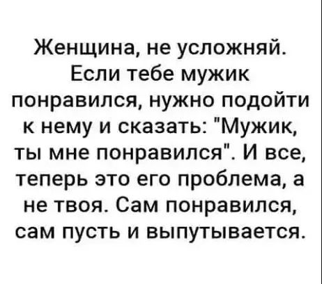 Женщина не успожняй Если тебе мужик понравился нужно подойти к нему и сказать Мужик ты мне понравился И все теперь это его проблема а не твоя Сам понравился сам пусть и выпутывается