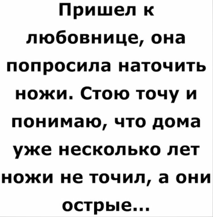 Пришел к любовнице она попросила наточить ножи Стою точу и понимаю что дома уже несколько лет ножи не точил а они острые