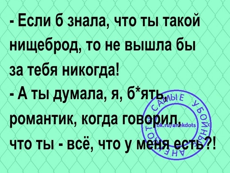 Если б знала что ты такой нищеброд то не вышла бы за тебя никогда А ты думала я бя романтик когда го что ты всё что у