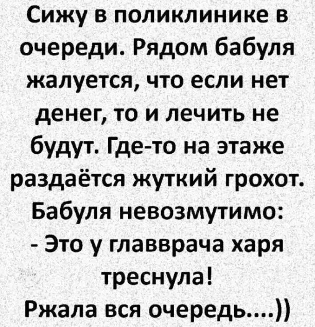 Сижу в поликлинике в очереди Рядом бабуля жалуется что если нет денег то и лечить не будут Где то на этаже раздаётся жуткий грохот Бабуля невозмутимо Это у главврача харя треснула Ржала вся очередь