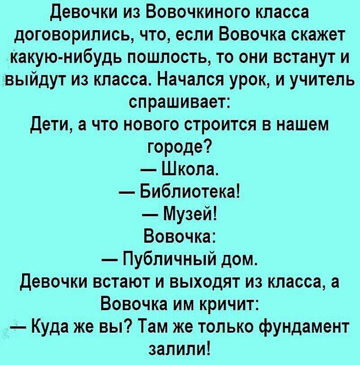 девочки из Вовочкиного класса договорились что если Вовочка скажет какую нибудь пошлость то они встанут и выйдут из класса Начался урок и учитель спрашивает Дети а что нового строится в нашем городе Школа Библиотека Музей Вовочка Публичный дом девочки встают и выходят из класса а Вовочка им кричит Куда же вы Там же только фундамент залили