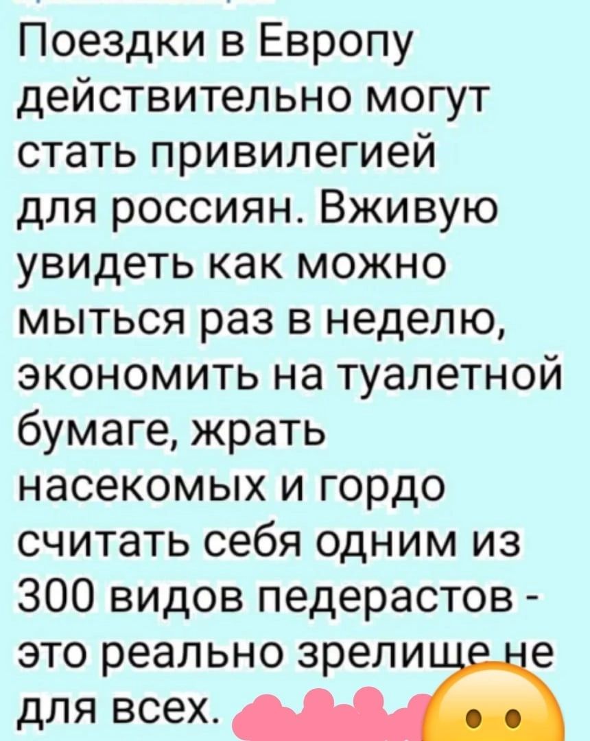 Поездки в Европу действительно могут стать привилегией для россиян Вживую увидеть как можно мыться раз в неделю экономить на туалетной бумаге жрать насекомых и гордо считать себя одним из 300 видов педерастов это реально зрели е для всех