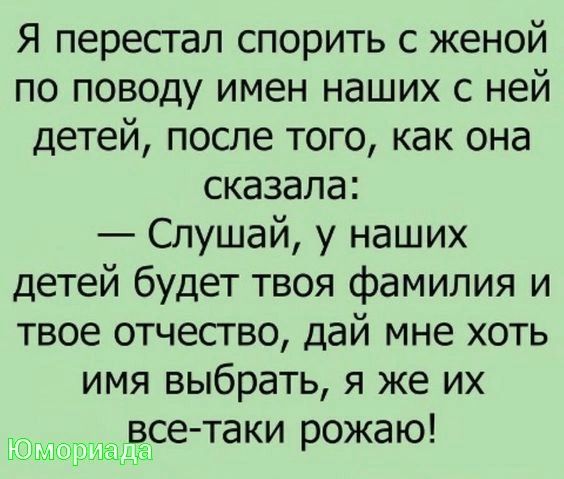 Я пересгал спорить с женой по поводу имен наших с ней детей после того как она сказала Слушай у наших детей будет твоя фамилия и твое отчесгво дай мне хоть имя выбрать я же их _ все таки рожаю