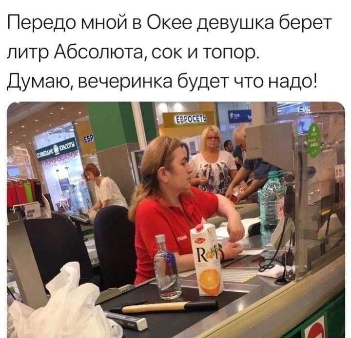 Передо мной в Окее девушка берет литр Абсолюта сок и топор Думаю вечеринка будет что надо тыщ _