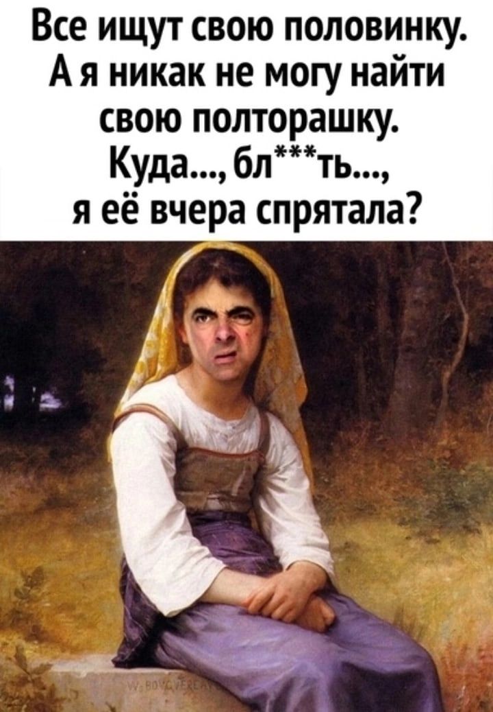 Все ищут свою половинку А я никак не могу найти свою полторашку Куда бл я её вчера спрятала д і дт