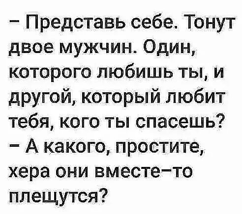 Представь себе Тонут двое мужчин Один которого любишь ты и другой который любит тебя кого ты спасешь А какого простите хера они вместето плещутся