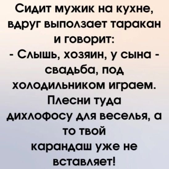 Сидит мужик на кухне вдруг выподзает таракан и говорит САЬШЬ хозяин у сына свадьба под хододидьником играем ПАесни туда дихдоФосу мя весемп а то твой карандаш уже не вставдяет