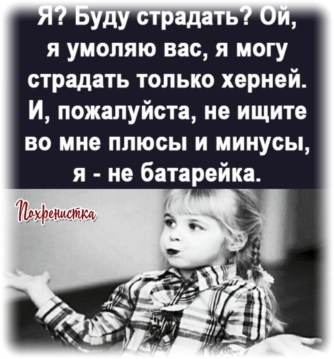 я умоляю вас я могу страдать только херней И пожалуйста не ищите во мне плюсы и минусы я не батарейка Шхічещщ