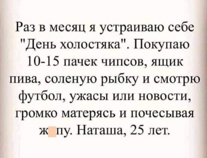 Раз в месяц я устраиваю себе День холостяка Покупаю 10 15 пачек чипсов ящик пива соленую рыбку и смотрю футбол ужасы или новости громко матерясь и почесывая ж пу Наташа 25 лет