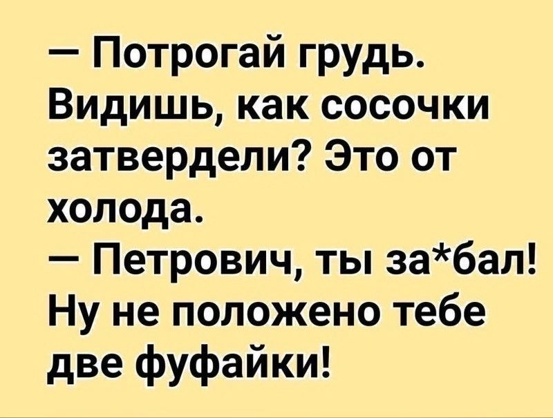 Потрогай грудь Видишь как сосочки затвердепи Это от холода Петрович ты забал Ну не положено тебе две фуфайки