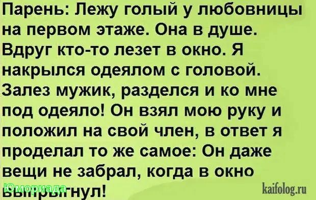 Парень Лежу голый у любовницы на первом этаже Она в душе Вдруг кто то лезет в окно Я накрылся одеялом с головой Залез мужик разделся и ко мне под одеяло Он взял мою руку и положил на свой член в ответ я проделал то же самое Он даже вещи не забрал когда в окно БЫ гг НУЛ КаіГпЬшп