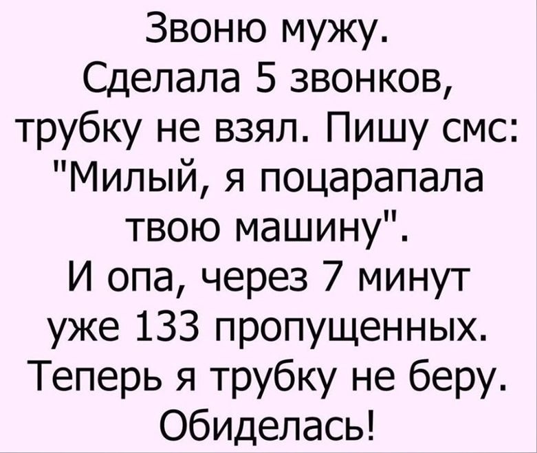 Звоню мужу Сделала 5 звонков трубку не взял Пишу смс Милый я поцарапала твою машину И опа через 7 минут уже 133 пропущенных Теперь я трубку не беру обиделась