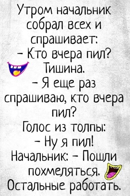 Утром начальник собрал всех и спрашивает Кто вчера пил Тишина Я еще раз спрашиваю кто вчера пил Голос из толпы Ну я пил Начальник Пошли похмеляться Остальные работать