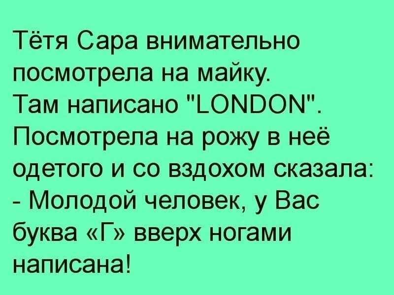 Тётя Сара внимательно посмотрела на майку Там написано ЬОМВОМ Посмотрела на рожу в неё одетого и со вздохом сказала Молодой человек у Вас буква Г вверх ногами написана