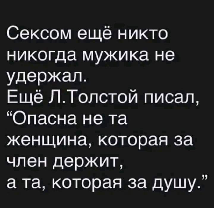 Сексом ещё никто никогда мужика не удержал Ещё ЛТолстой писал Опасна не та женщина которая за член держит а та которая за душу