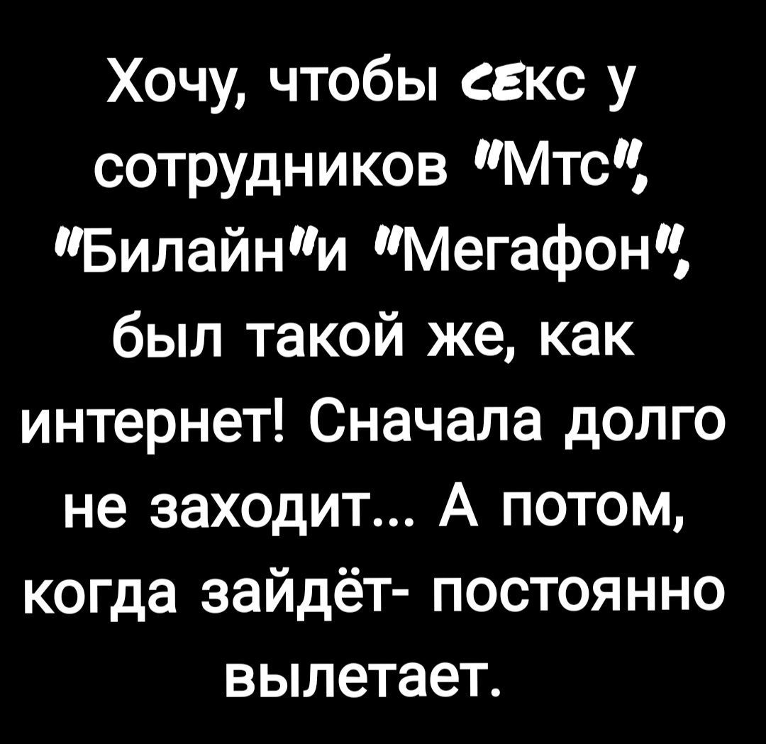 Хочу чтобы секс у сотрудников Мтс Билайни Мегафон был такой же как интернет  Сначала долго не заходит А потом когда зайдёт постоянно вылетает - выпуск  №1661927