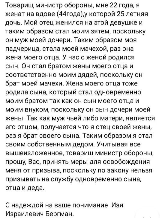 Товарищ министр обороны мне 22 года я женат на вдове 44годау которой 25 летняя дочь Мой отец женился на этой девушке и таким образом стал моим зятем поскольку он муж моей дочери Таким образом моя падчерица стала моей мачехой раз она жена моего отца У нас с женой родился сын Он стал братом жены моего отца и соответственно моим дядей поскольку он брат моей мачехи Жена моего отца тоже родила сына кот