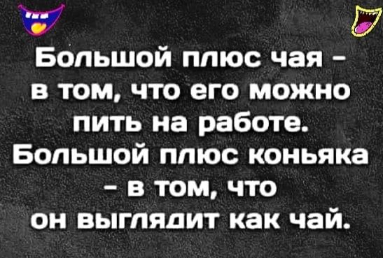 57 Большой плюс чая в том что его можно пить на работе Большой плюс коньяка в том что он выглядит как чай