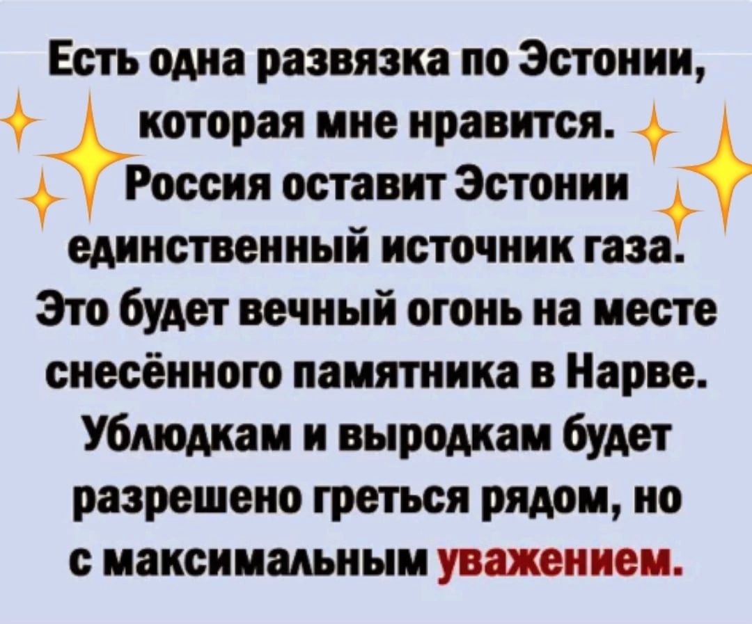 Есть одна развязка по Эстонии которая мне нравится Россия оставит Эстонии единственныи источник газа Это будет вечный огонь на месте снесённого памятника в Нарве Убшднам и выродкам будет разрешено греться рядом но с максимальным уважением