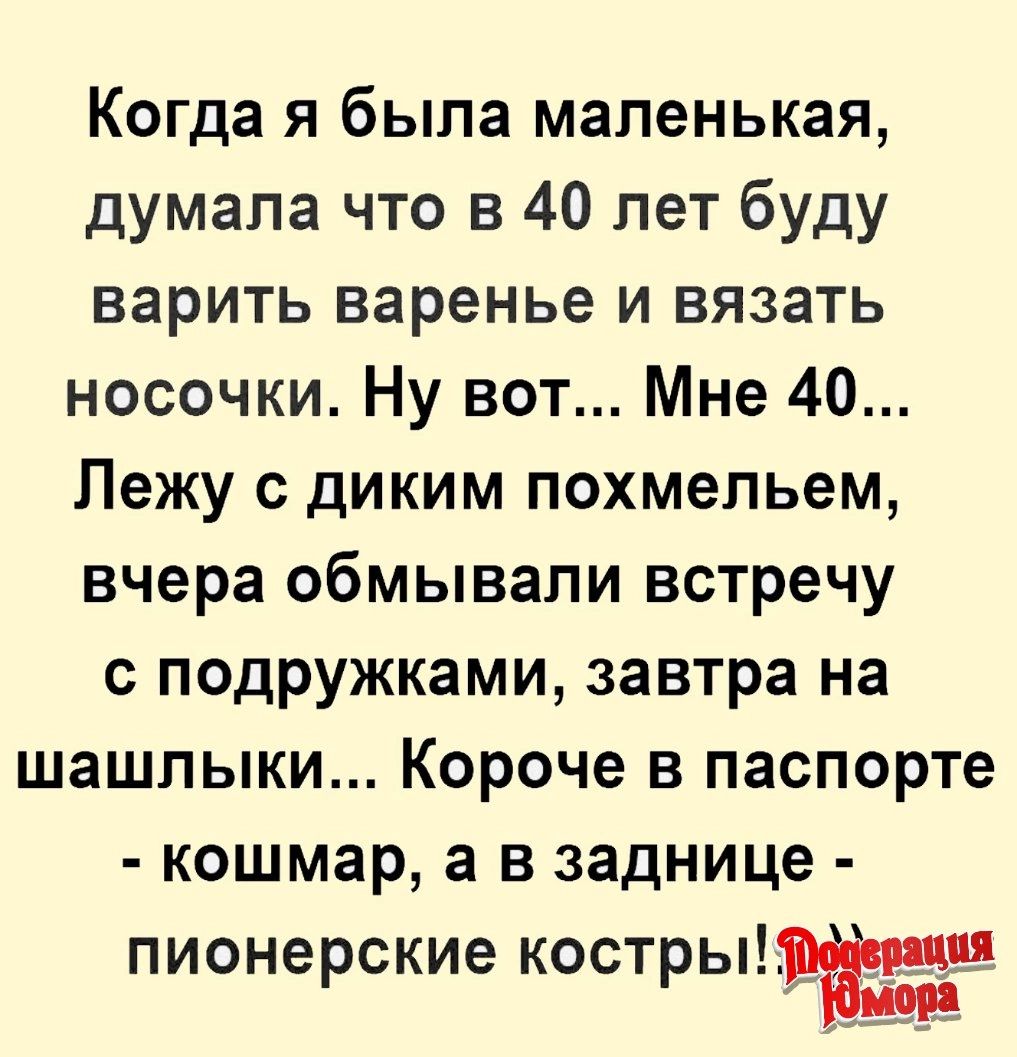 Когда я была маленькая думала что в 40 лет буду варить варенье и вязать носочки Ну вот Мне 40 Лежу с диким похмельем вчера обмывапи встречу с подружками завтра на шашлыки Короче в паспорте кошмар а в заднице пионерские костры