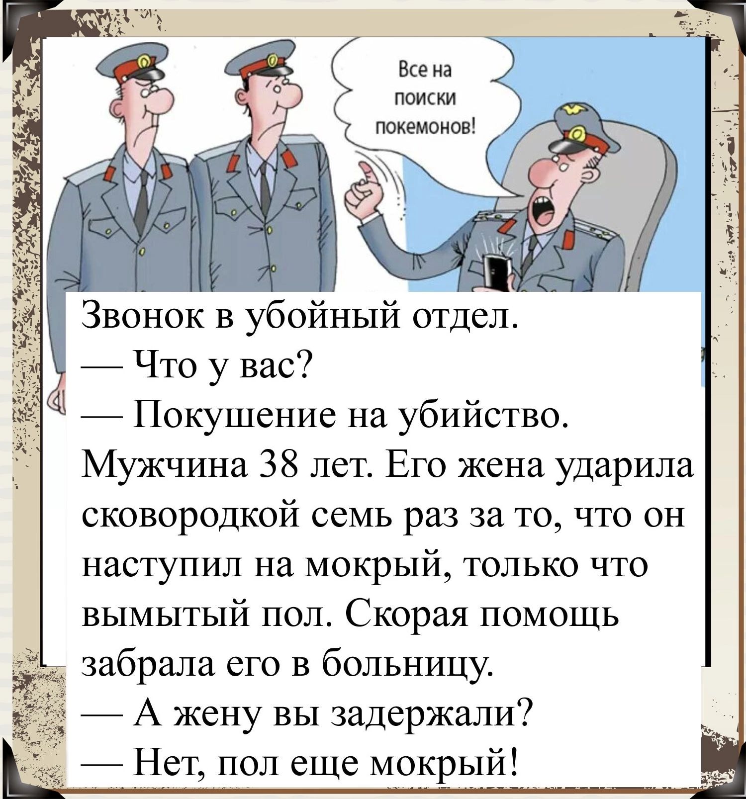 Звонок в убойный отдел 7 Что у вас Покушение на убийство Мужчина 38 лет Его жена ударила сковородкой семь раз за то что он наступил на мокрый только что вымытый пол Скорая помощь забрала его в больницу А жену вы задержали 7 Нет пол еще мокрый