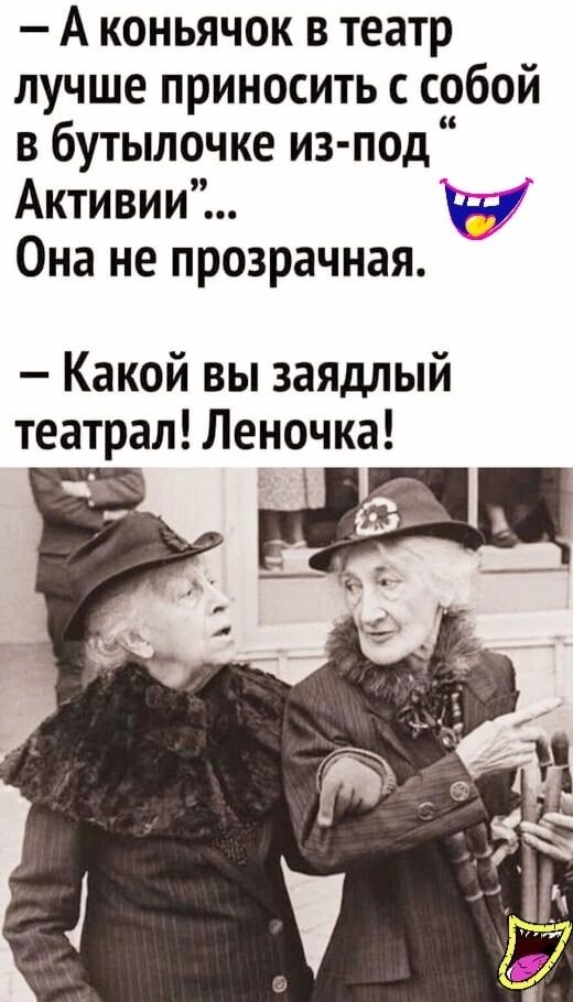 А коньячок в театр лучше приносить собой в бутылочке из под Активии Она не прозрачная Какой вы заядлый театрал Леночка ац Г _1 е_