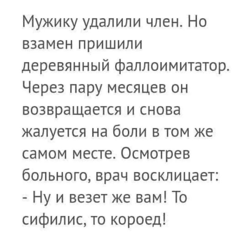 Мужику удалили член Но взамен пришили деревянный фаллоимитатор Через пару месяцев он возвращается и снова жалуется на боли в том же самом месте Осмотрев больного врач восклицает Ну и везет же вам То сифилис то короед