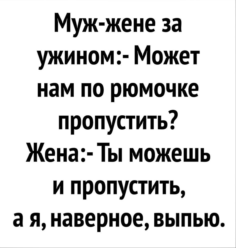 Муж жене за ужином Может нам по рюмочке пропустить Жена Ты можешь и пропустить а я наверное выпью