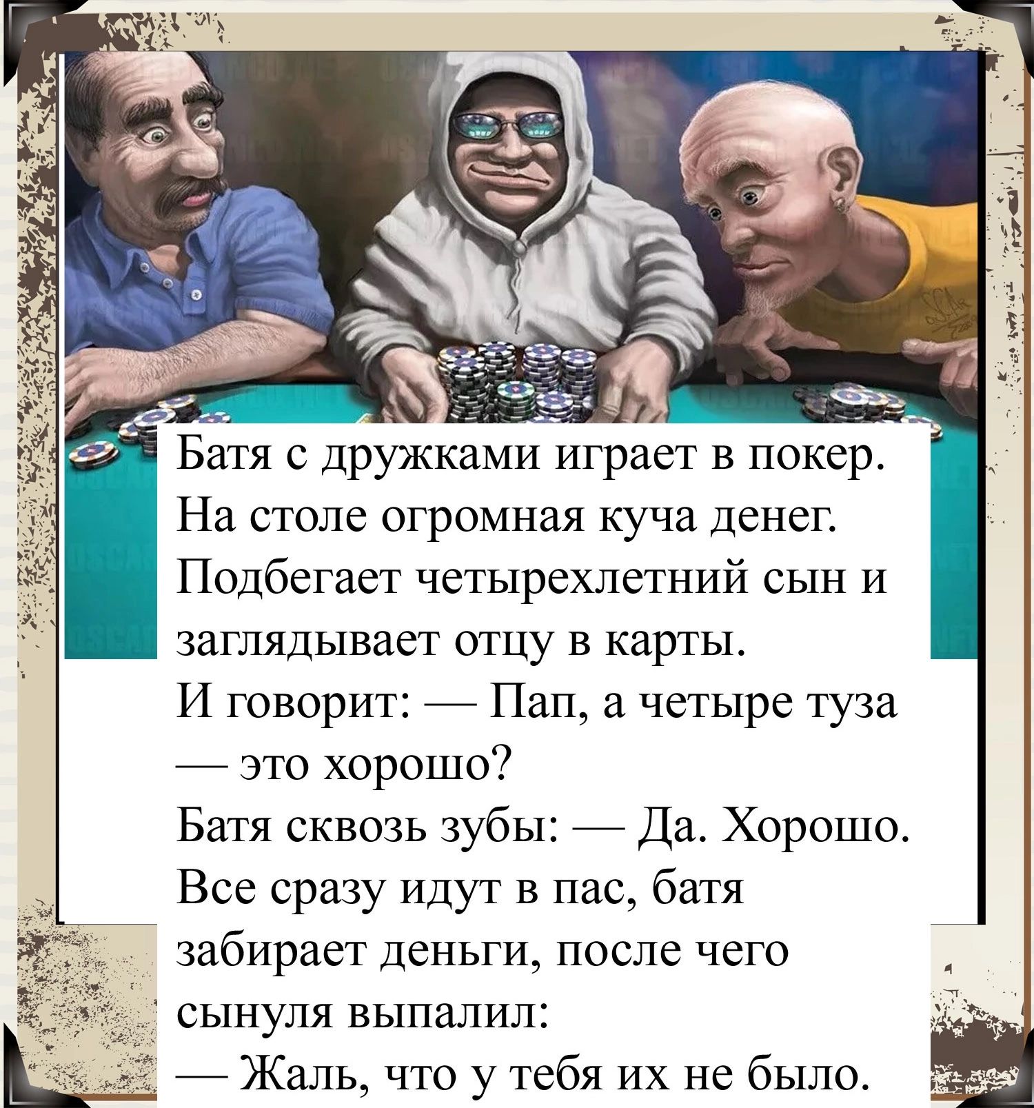 _ _ Батя с дружками играет в покер На столе огромная куча денег Подбегаег четырехлетний сын и заглядывает отцу в карты И говорит _ Пап а четыре туза _ это хорошо7 Батя сквозь зубы _ Да Хорошо Все сразу идут в пас батя забирает деньги после чего СЫНУЛЯ ВЫПЗЛИЛЕ _ Жаль что у тебя их не было